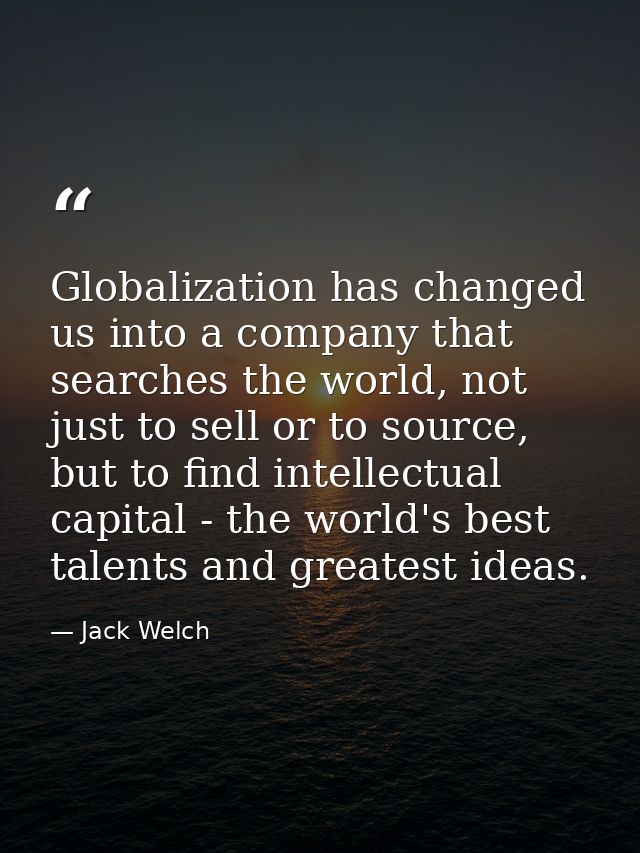 Globalization has changed us into a company that searches the world, not just to sell or to source, but to find intellec — Jack Welch