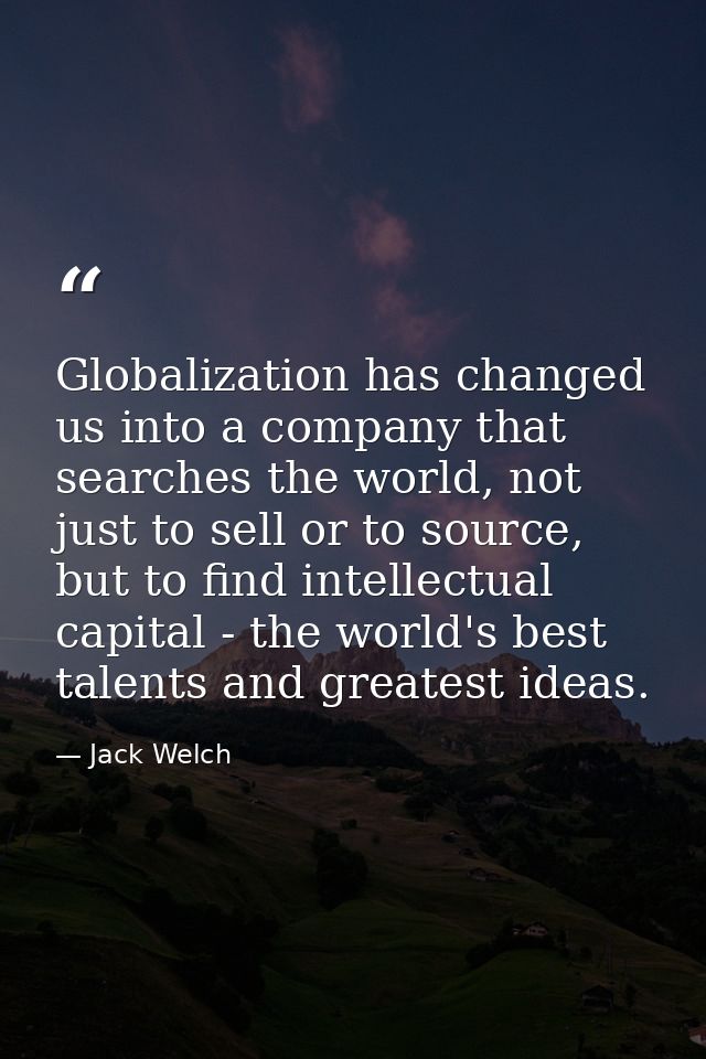 Globalization has changed us into a company that searches the world, not just to sell or to source, but to find intellec — Jack Welch