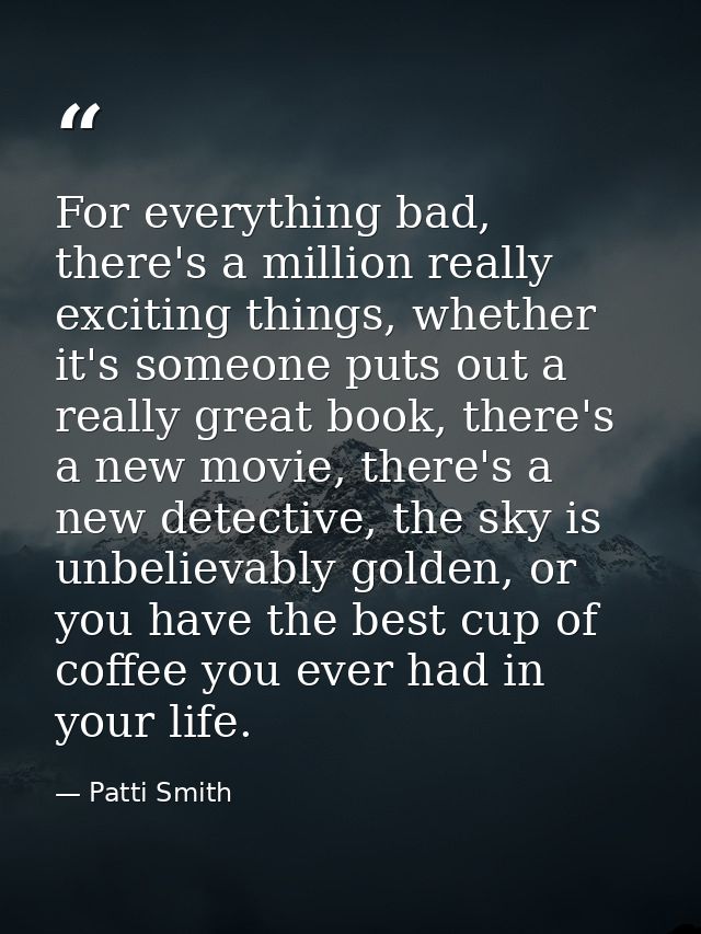 For everything bad, there's a million really exciting things, whether it's someone puts out a really great book, there's — Patti Smith