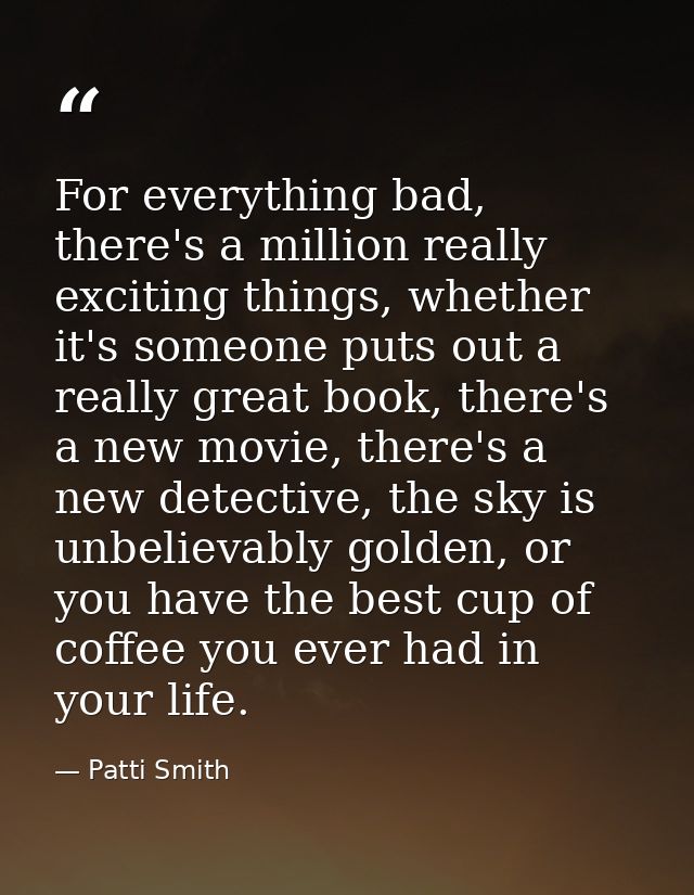 For everything bad, there's a million really exciting things, whether it's someone puts out a really great book, there's — Patti Smith