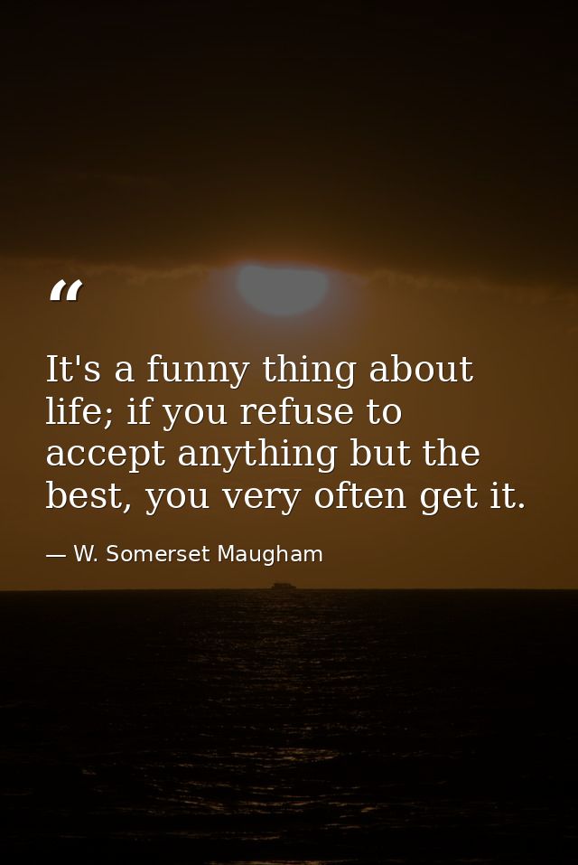 It's a funny thing about life; if you refuse to accept anything but the best, you very often get it. — W. Somerset Maugham
