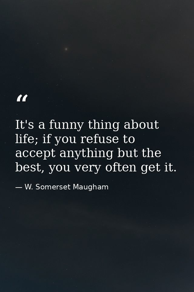 It's a funny thing about life; if you refuse to accept anything but the best, you very often get it. — W. Somerset Maugham