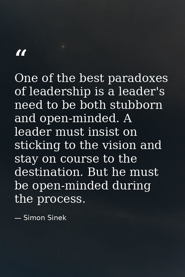 One of the best paradoxes of leadership is a leader's need to be both stubborn and open-minded. A leader must insist on  — Simon Sinek