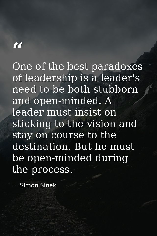 One of the best paradoxes of leadership is a leader's need to be both stubborn and open-minded. A leader must insist on  — Simon Sinek