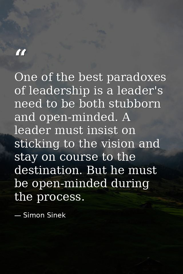 One of the best paradoxes of leadership is a leader's need to be both stubborn and open-minded. A leader must insist on  — Simon Sinek