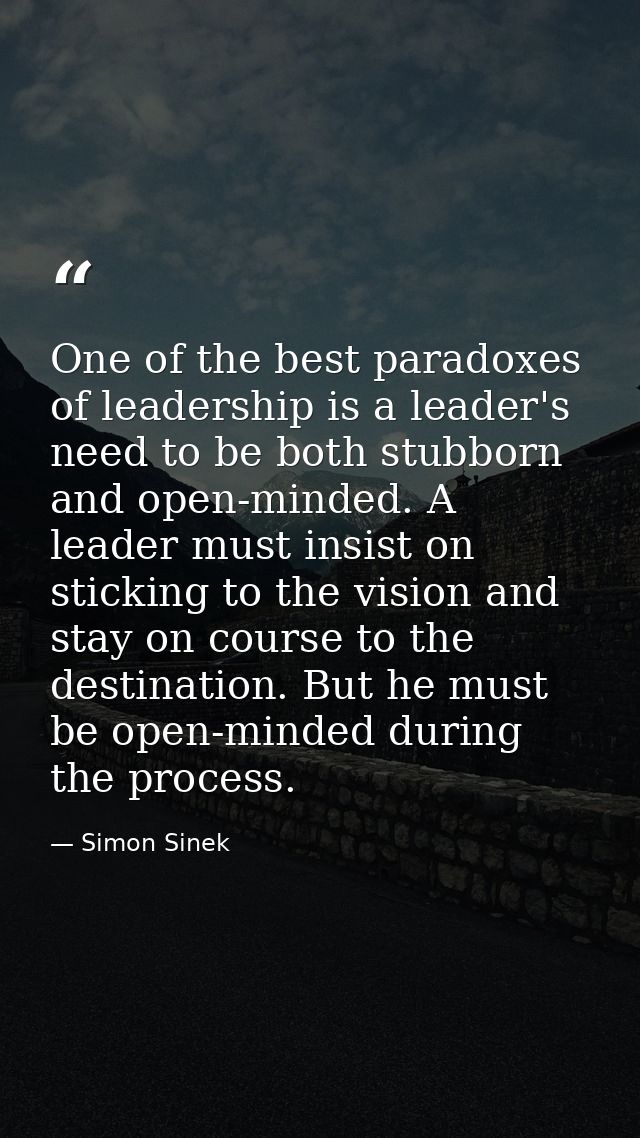 One of the best paradoxes of leadership is a leader's need to be both stubborn and open-minded. A leader must insist on  — Simon Sinek