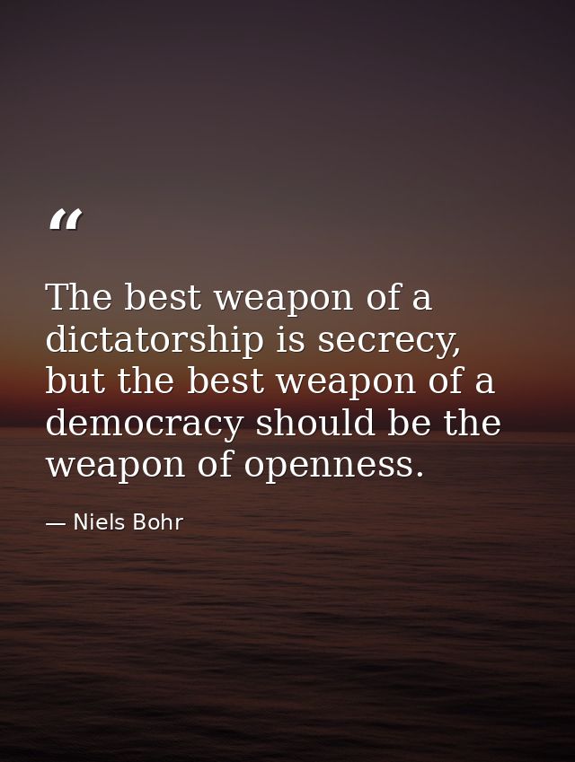 The best weapon of a dictatorship is secrecy, but the best weapon of a democracy should be the weapon of openness. — Niels Bohr