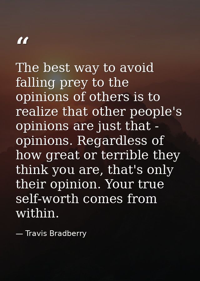 The best way to avoid falling prey to the opinions of others is to realize that other people's opinions are just that -  — Travis Bradberry