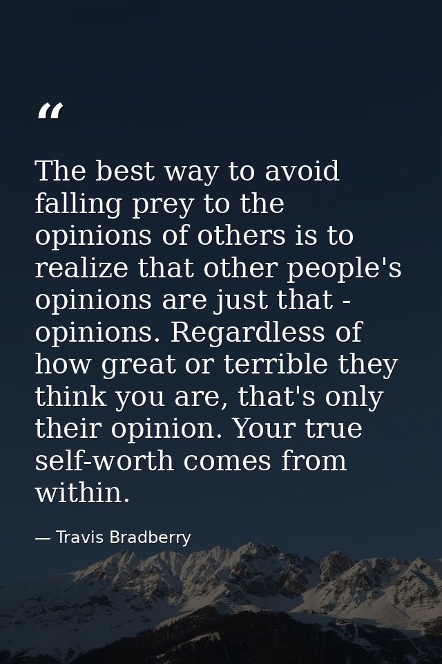 The best way to avoid falling prey to the opinions of others is to realize that other people's opinions are just that -  — Travis Bradberry