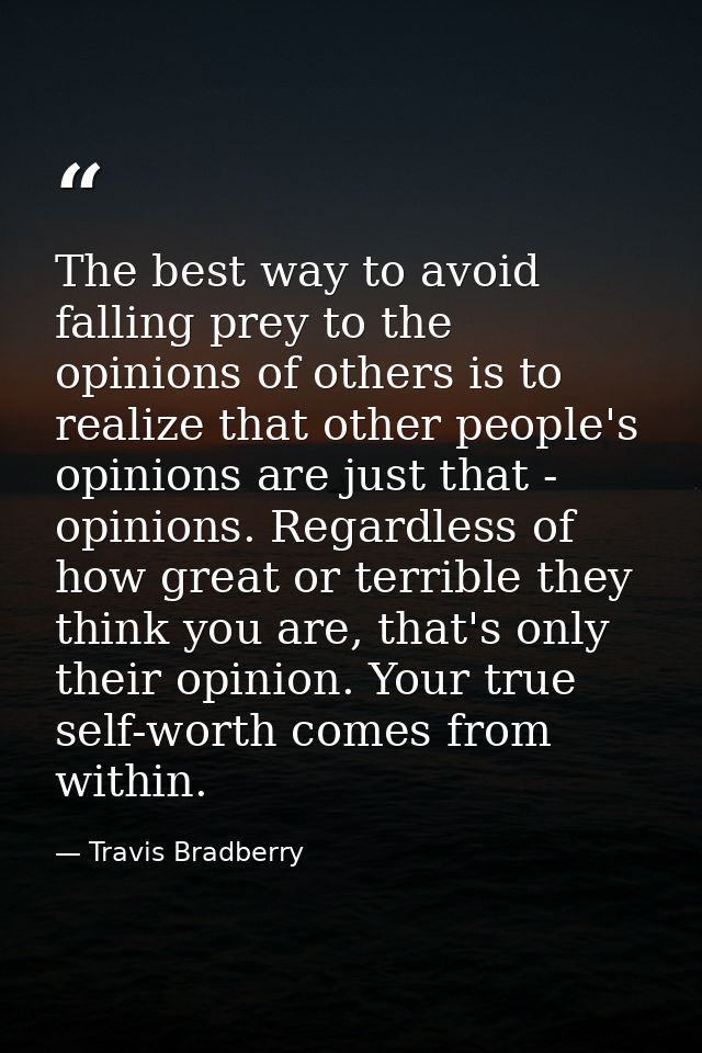 The best way to avoid falling prey to the opinions of others is to realize that other people's opinions are just that -  — Travis Bradberry