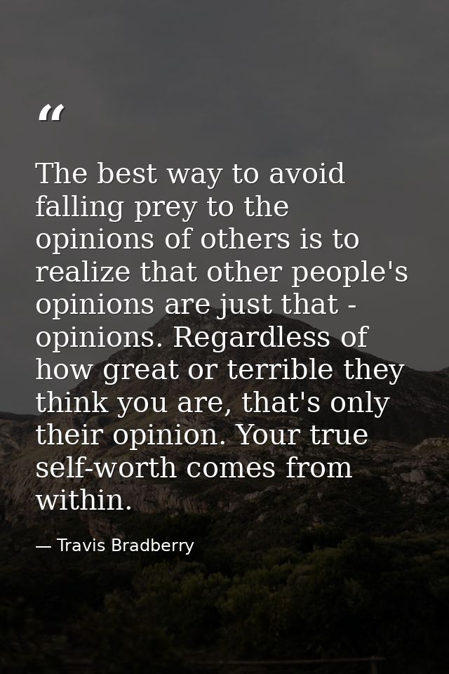 The best way to avoid falling prey to the opinions of others is to realize that other people's opinions are just that -  — Travis Bradberry