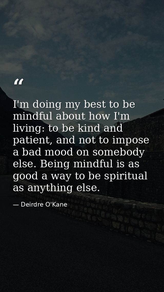 I'm doing my best to be mindful about how I'm living: to be kind and patient, and not to impose a bad mood on somebody e — Deirdre O'Kane