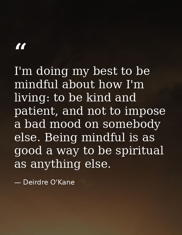 I'm doing my best to be mindful about how I'm living: to be kind and patient, and not to impose a bad mood on somebody e — Deirdre O'Kane