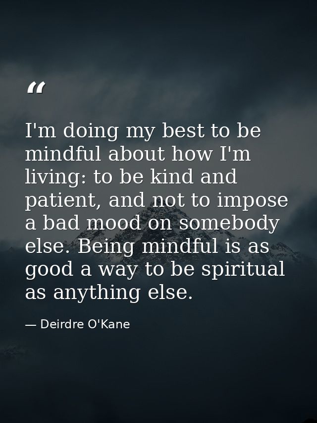 I'm doing my best to be mindful about how I'm living: to be kind and patient, and not to impose a bad mood on somebody e — Deirdre O'Kane