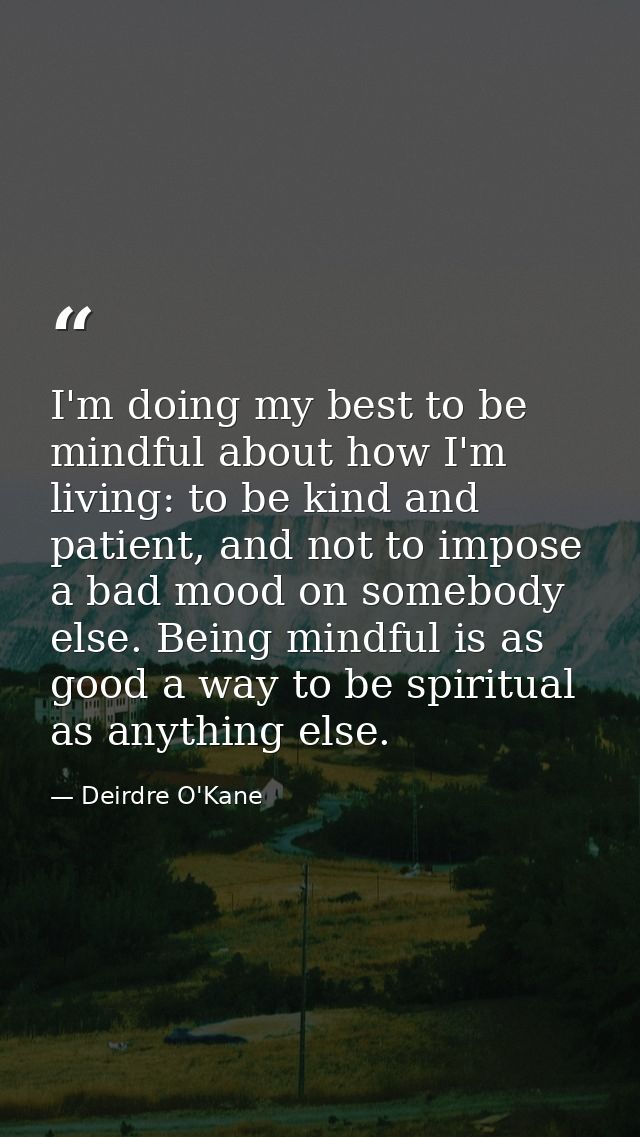 I'm doing my best to be mindful about how I'm living: to be kind and patient, and not to impose a bad mood on somebody e — Deirdre O'Kane