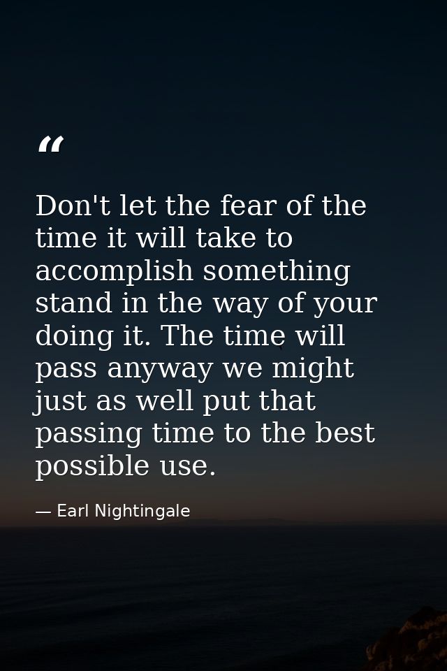 Don't let the fear of the time it will take to accomplish something stand in the way of your doing it. The time will pas — Earl Nightingale