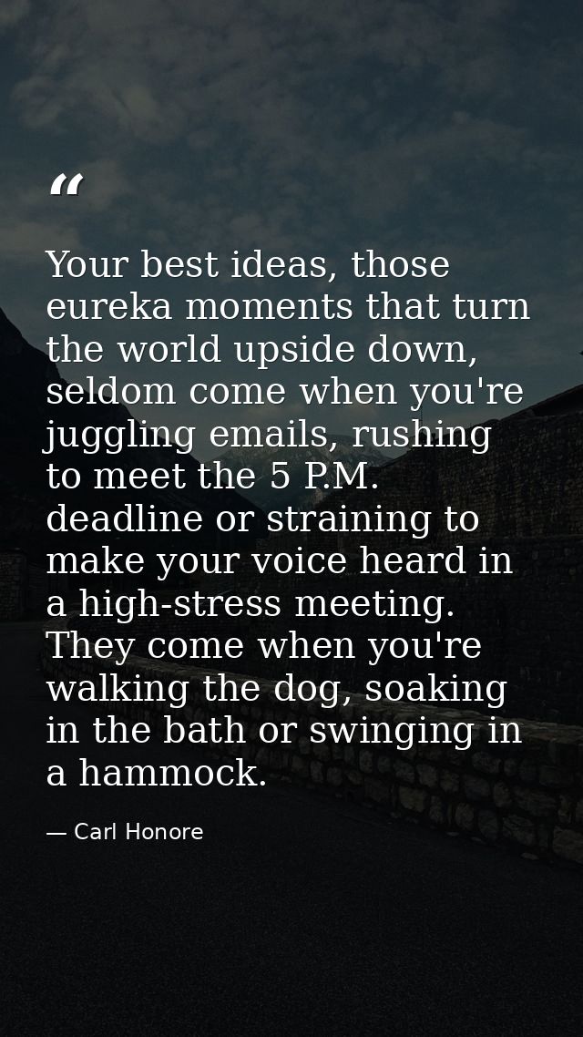 Your best ideas, those eureka moments that turn the world upside down, seldom come when you're juggling emails, rushing  — Carl Honore