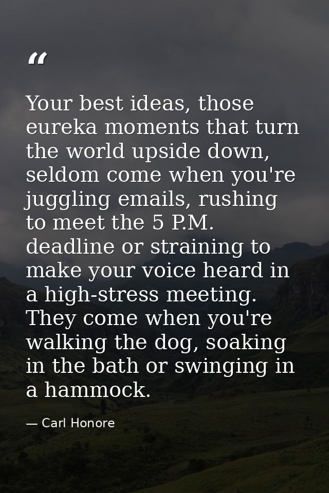 Your best ideas, those eureka moments that turn the world upside down, seldom come when you're juggling emails, rushing  — Carl Honore