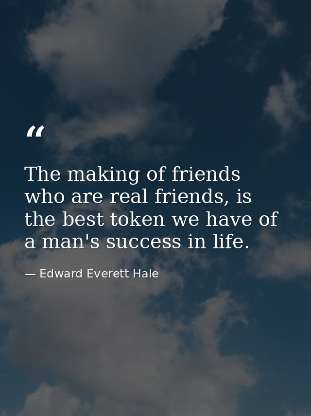 The making of friends who are real friends, is the best token we have of a man's success in life. — Edward Everett Hale