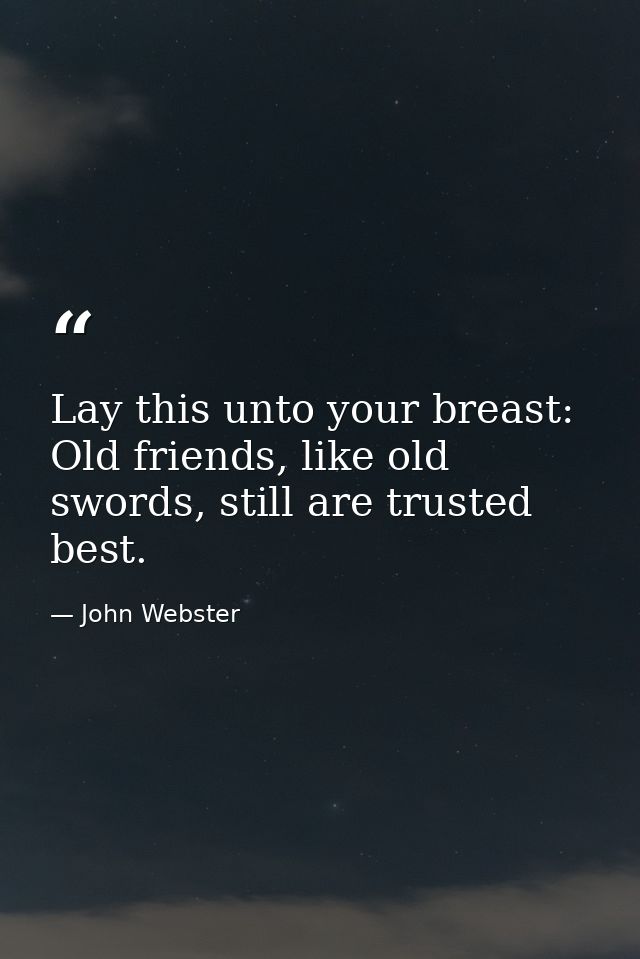 Lay this unto your breast: Old friends, like old swords, still are trusted best. — John Webster