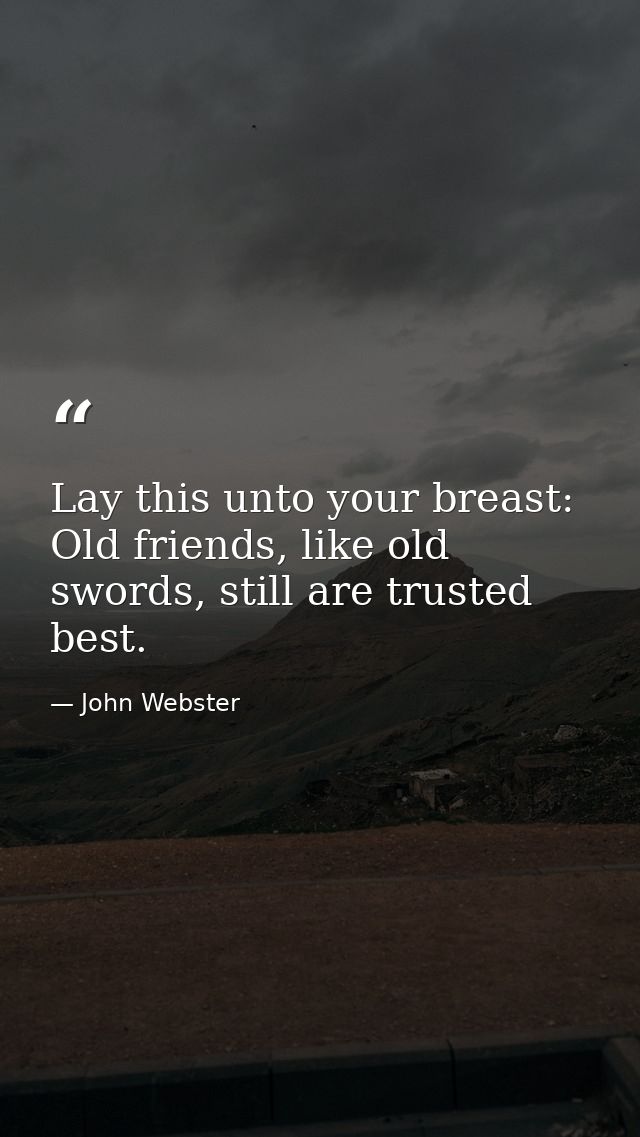 Lay this unto your breast: Old friends, like old swords, still are trusted best. — John Webster