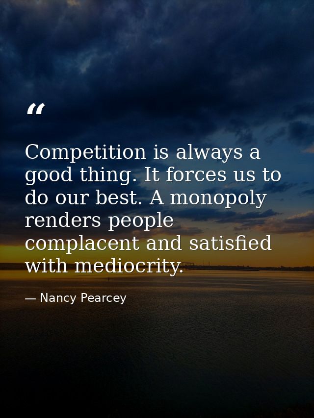 Competition is always a good thing. It forces us to do our best. A monopoly renders people complacent and satisfied with — Nancy Pearcey