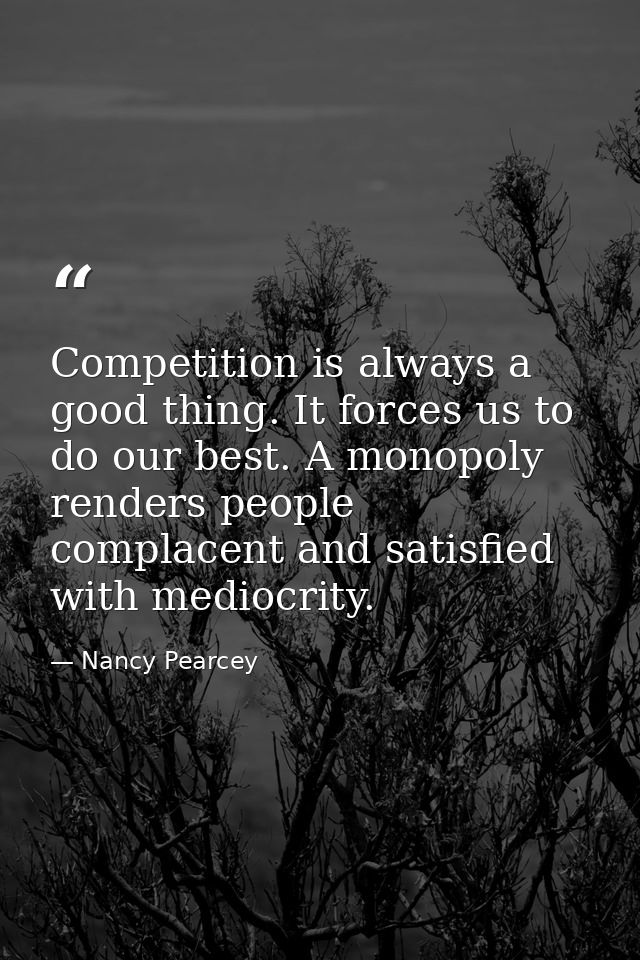 Competition is always a good thing. It forces us to do our best. A monopoly renders people complacent and satisfied with — Nancy Pearcey
