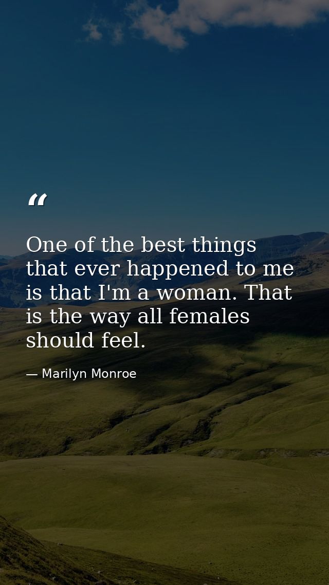 One of the best things that ever happened to me is that I'm a woman. That is the way all females should feel. — Marilyn Monroe
