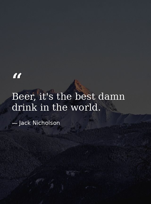 Beer, it's the best damn drink in the world. — Jack Nicholson