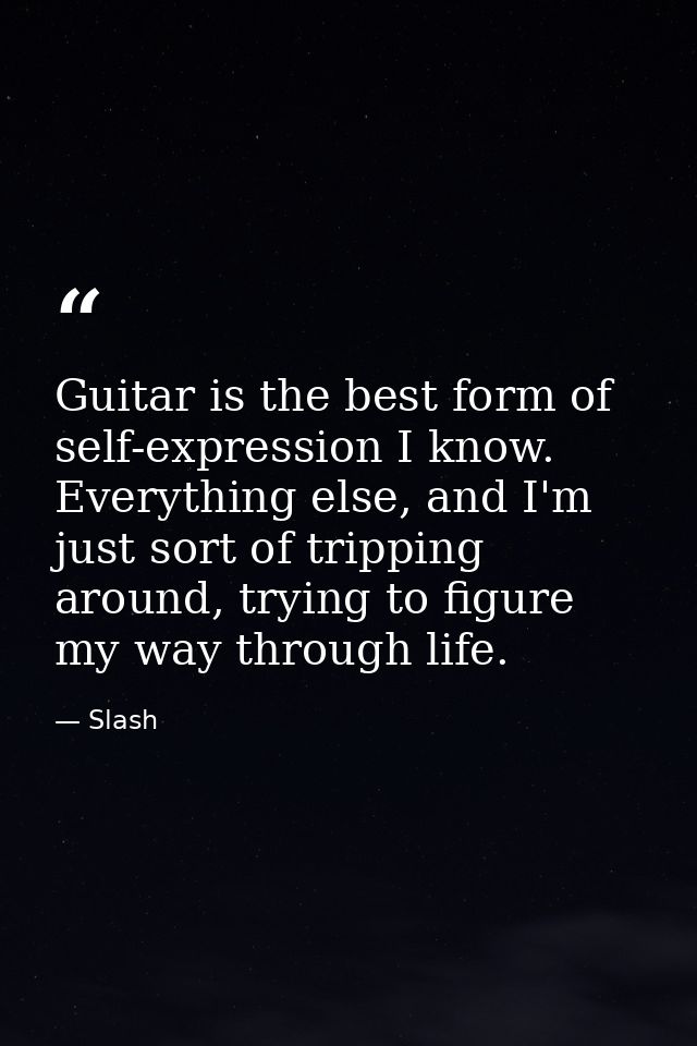 Guitar is the best form of self-expression I know. Everything else, and I'm just sort of tripping around, trying to figu — Slash