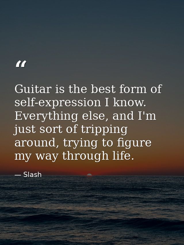 Guitar is the best form of self-expression I know. Everything else, and I'm just sort of tripping around, trying to figu — Slash