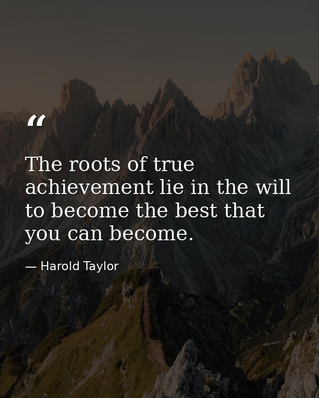 The roots of true achievement lie in the will to become the best that you can become. — Harold Taylor