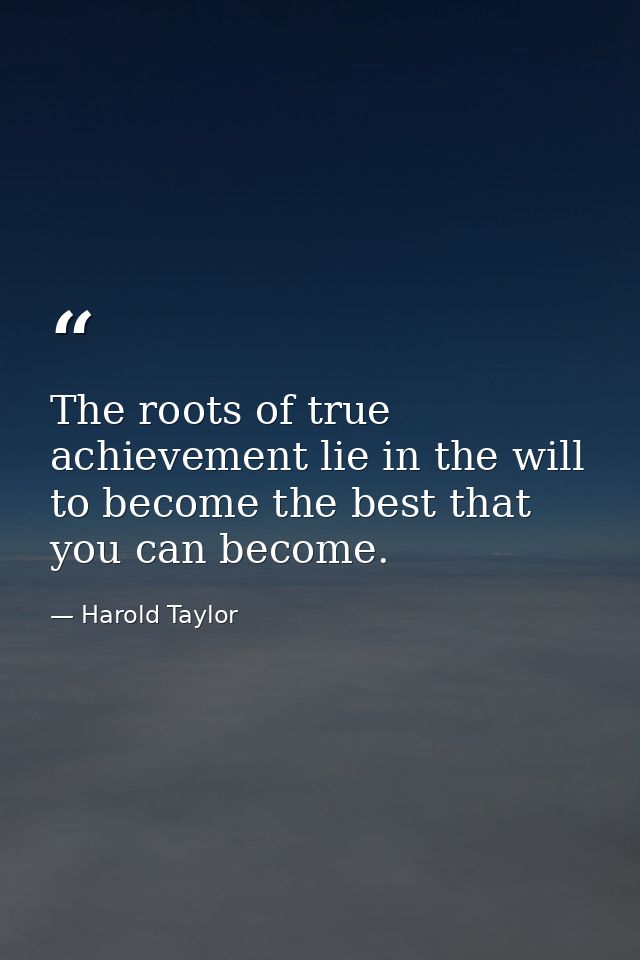 The roots of true achievement lie in the will to become the best that you can become. — Harold Taylor
