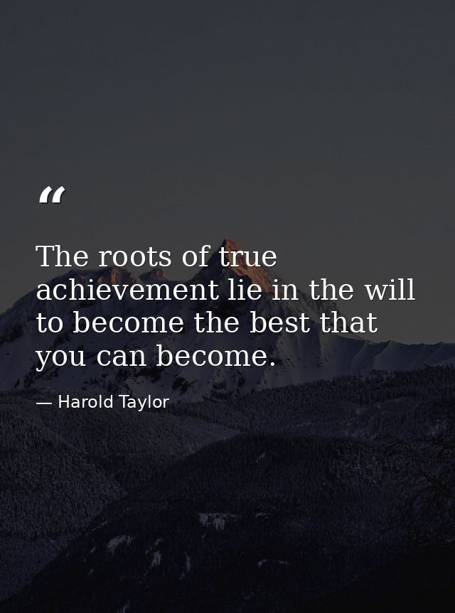 The roots of true achievement lie in the will to become the best that you can become. — Harold Taylor
