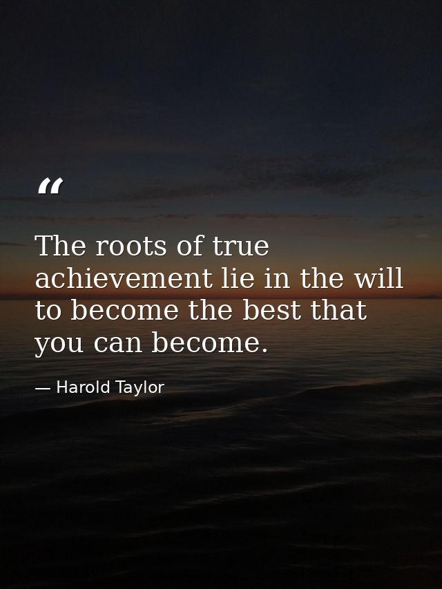 The roots of true achievement lie in the will to become the best that you can become. — Harold Taylor