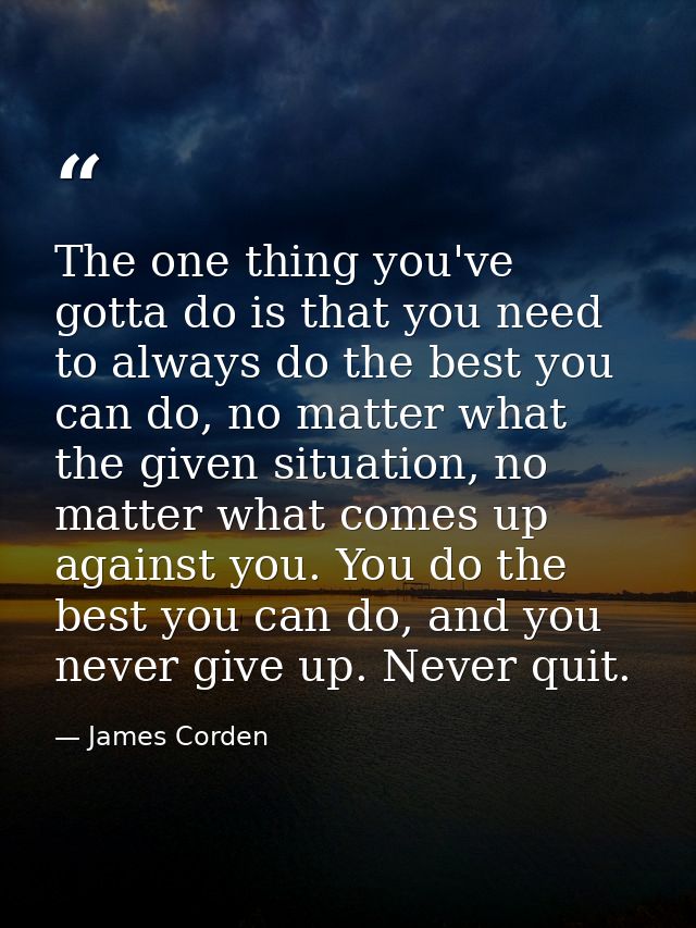 The one thing you've gotta do is that you need to always do the best you can do, no matter what the given situation, no  — James Corden