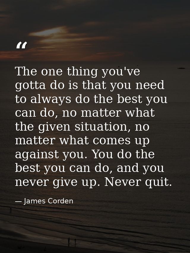 The one thing you've gotta do is that you need to always do the best you can do, no matter what the given situation, no  — James Corden