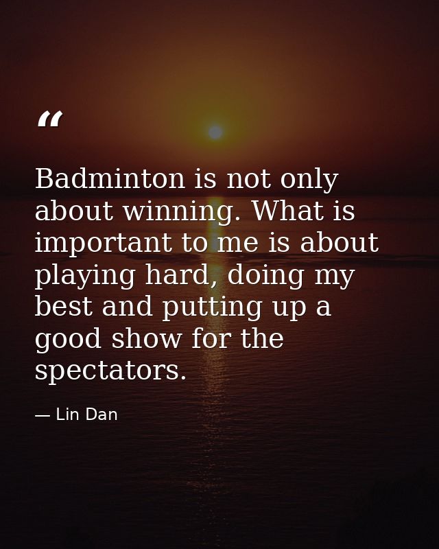 Badminton is not only about winning. What is important to me is about playing hard, doing my best and putting up a good  — Lin Dan