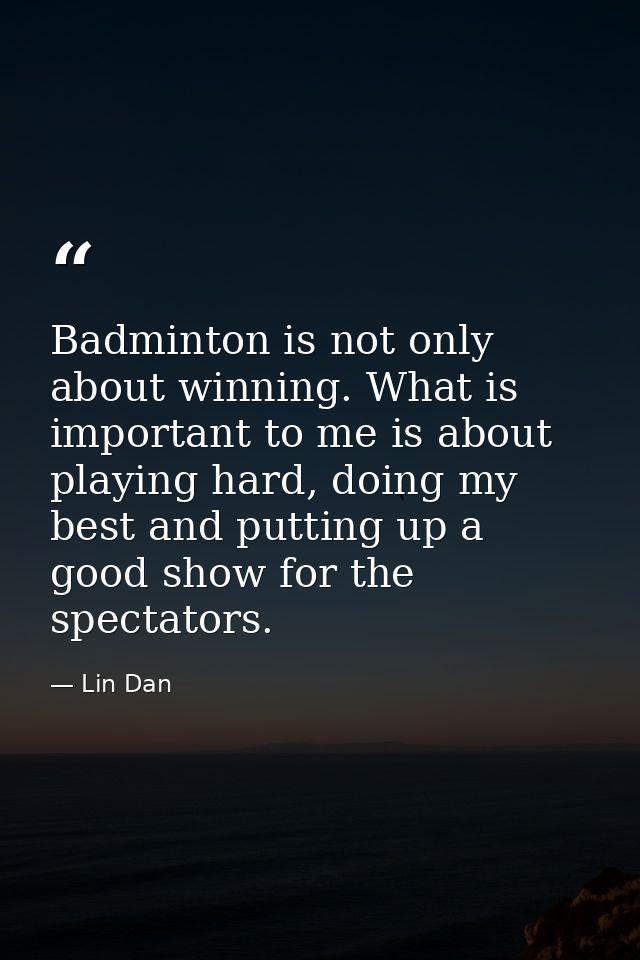 Badminton is not only about winning. What is important to me is about playing hard, doing my best and putting up a good  — Lin Dan