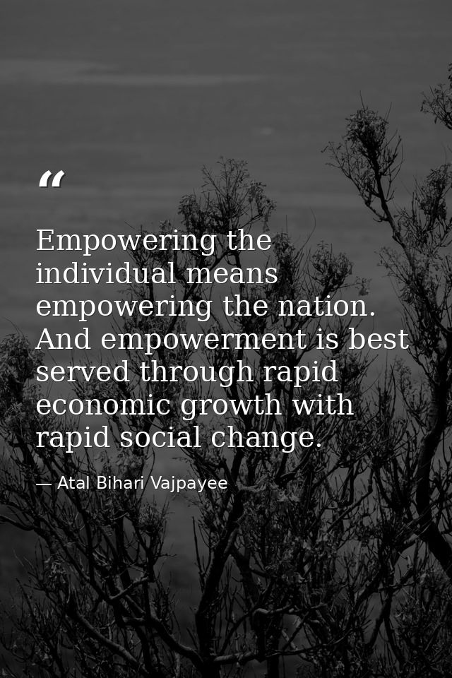 Empowering the individual means empowering the nation. And empowerment is best served through rapid economic growth with — Atal Bihari Vajpayee