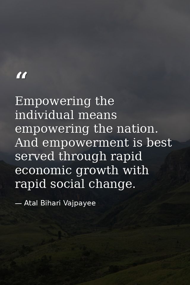 Empowering the individual means empowering the nation. And empowerment is best served through rapid economic growth with — Atal Bihari Vajpayee
