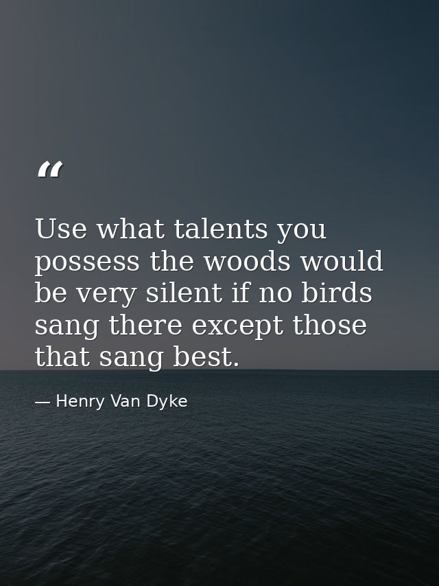 Use what talents you possess the woods would be very silent if no birds sang there except those that sang best. — Henry Van Dyke