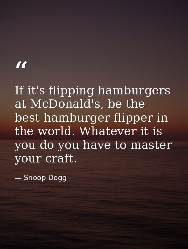 If it's flipping hamburgers at McDonald's, be the best hamburger flipper in the world. Whatever it is you do you have to — Snoop Dogg