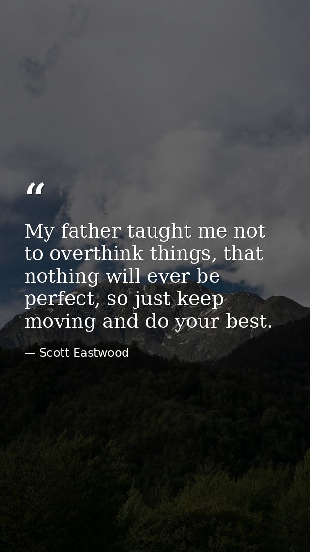 My father taught me not to overthink things, that nothing will ever be perfect, so just keep moving and do your best. — Scott Eastwood