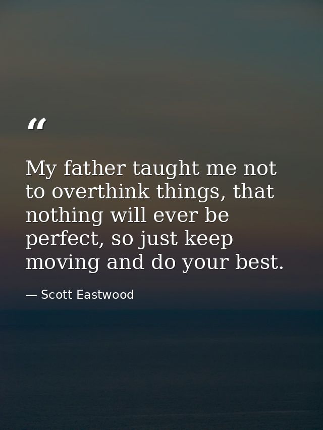 My father taught me not to overthink things, that nothing will ever be perfect, so just keep moving and do your best. — Scott Eastwood