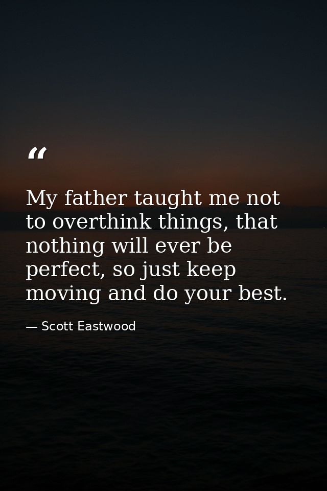 My father taught me not to overthink things, that nothing will ever be perfect, so just keep moving and do your best. — Scott Eastwood
