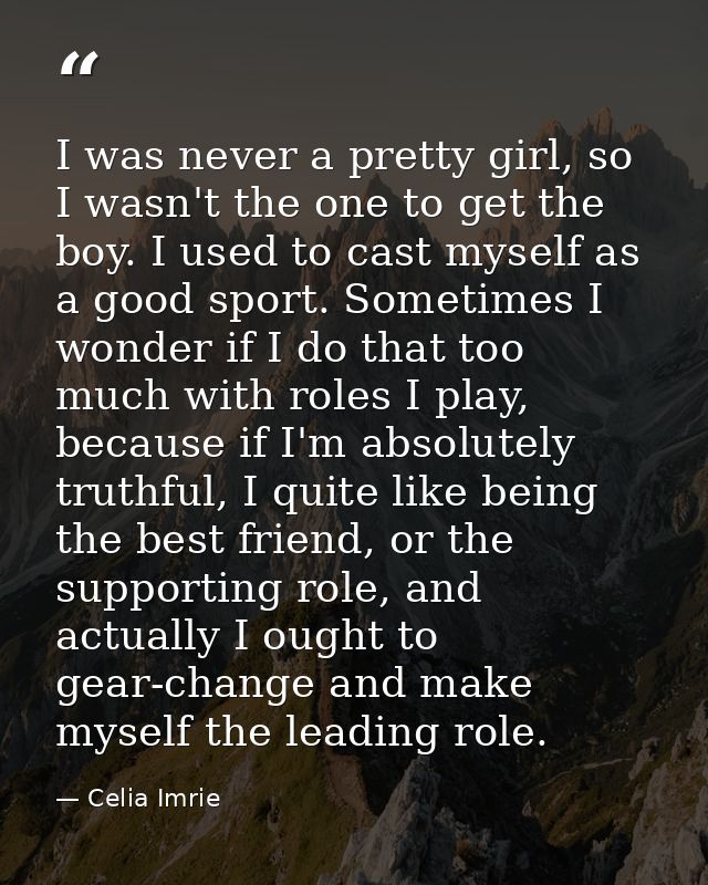 I was never a pretty girl, so I wasn't the one to get the boy. I used to cast myself as a good sport. Sometimes I wonder — Celia Imrie