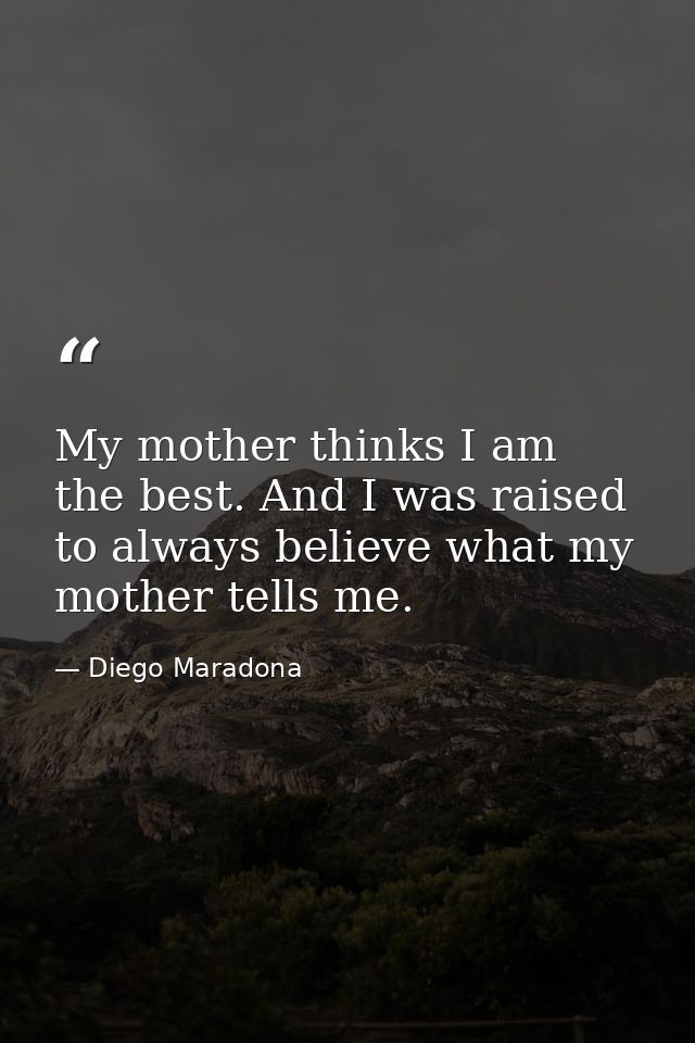 My mother thinks I am the best. And I was raised to always believe what my mother tells me. — Diego Maradona