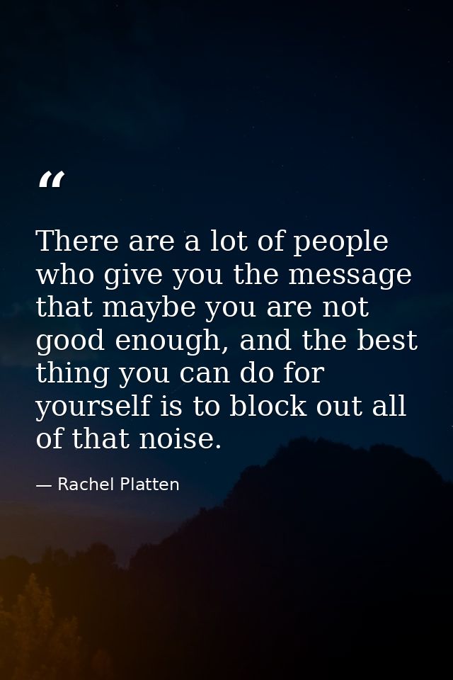 There are a lot of people who give you the message that maybe you are not good enough, and the best thing you can do for — Rachel Platten