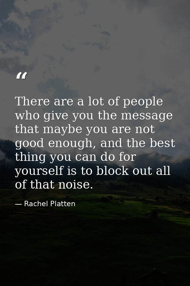 There are a lot of people who give you the message that maybe you are not good enough, and the best thing you can do for — Rachel Platten